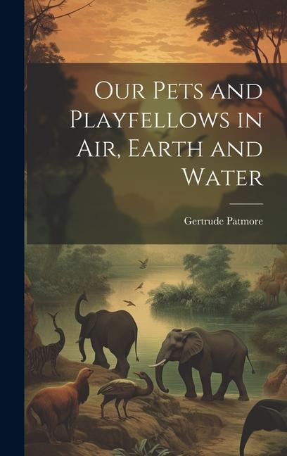 Our Pets and Playfellows in Air Earth and Water