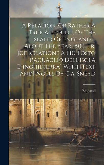 A Relation Or Rather A True Account Of The Island Of England ... About The Year 1500 Tr. [of Relatione A Più Tosto Raguaglio Dell‘isola D‘inghilter