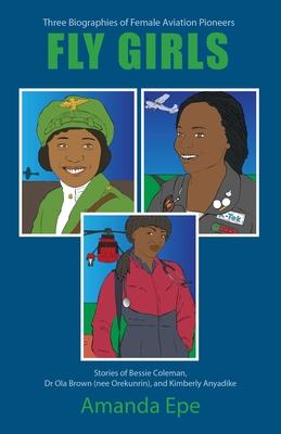 Fly Girls: Three Biographies of Female Aviation Pioneers: Stories of Bessie Coleman Dr Ola Brown (nee Orekunrin) and Kimberly A