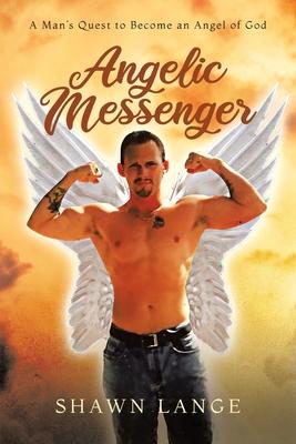 Angelic Messenger: A Man‘s Quest to Become an Angel of God
