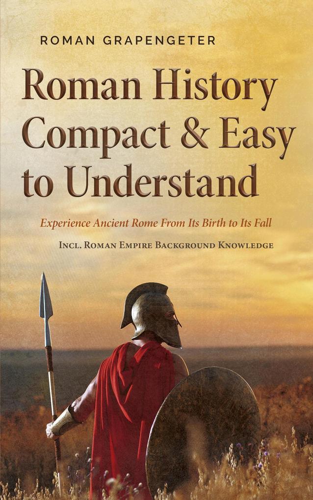 Roman History Compact & Easy to Understand Experience Ancient Rome From Its Birth to Its Fall - Incl. Roman Empire Background Knowledge