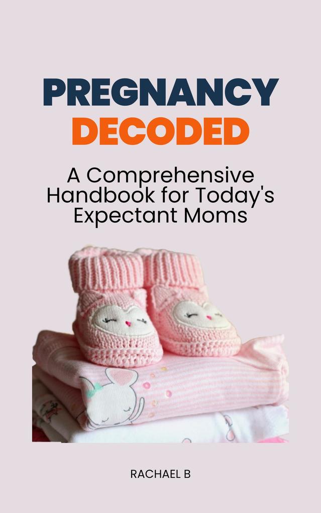Pregnancy Decoded: A Comprehensive Handbook for Today‘s Expectant Moms