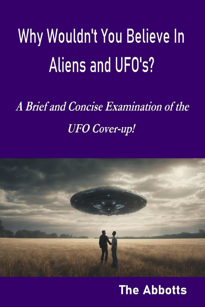 Why Wouldn‘t You Believe In Aliens and UFO‘s? - A Brief and Concise Examination of the UFO Cover-up!