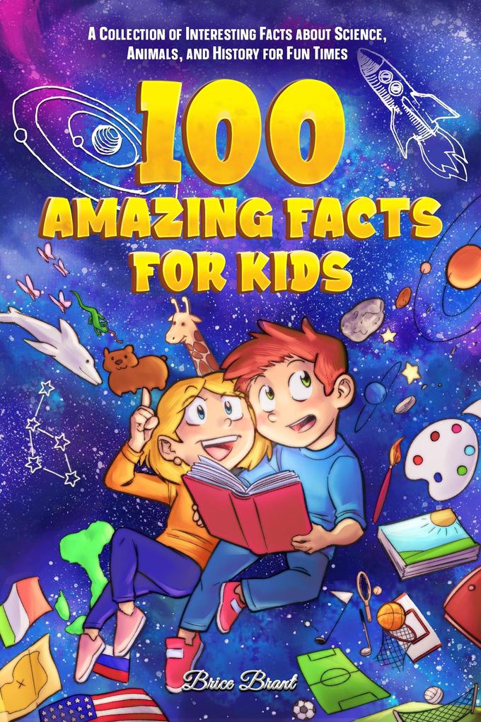 100 Amazing Facts for Kids : A Collection of Interesting Facts about Science Animals and History for Fun Times
