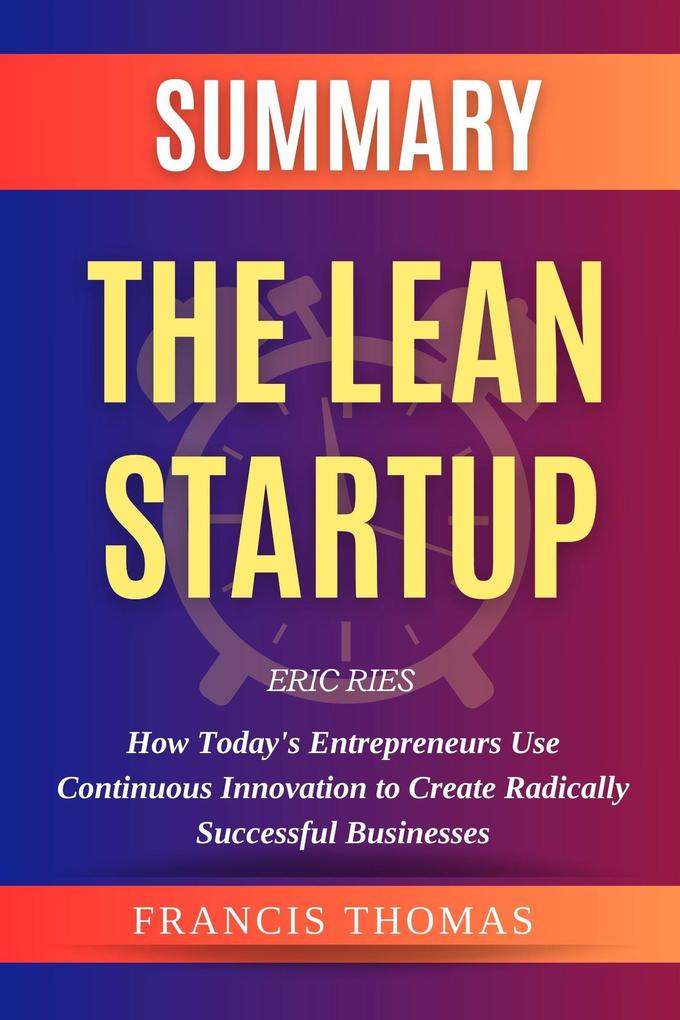 Summary Of The Lean Startup By Eric Ries-How Today‘s Entrepreneurs Use Continuous Innovation to Create Radically Successful Businesses (FRANCIS Books #1)