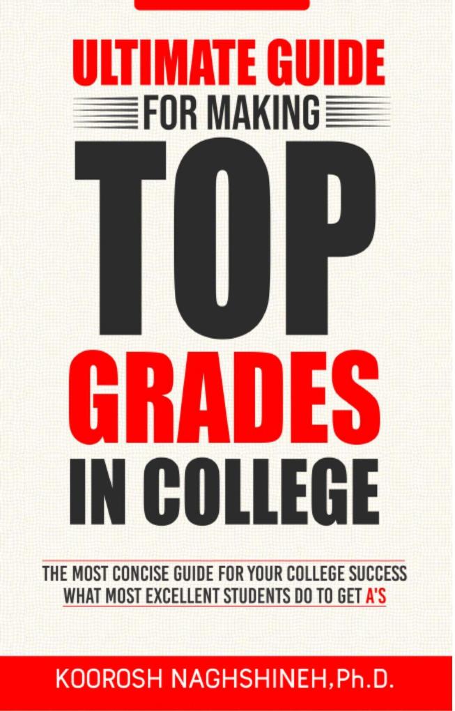 Ultimate Guide for Making Top Grades in College: The Most Concise Guide For Your College Success - What Most Excellent Students Do to Get A‘s