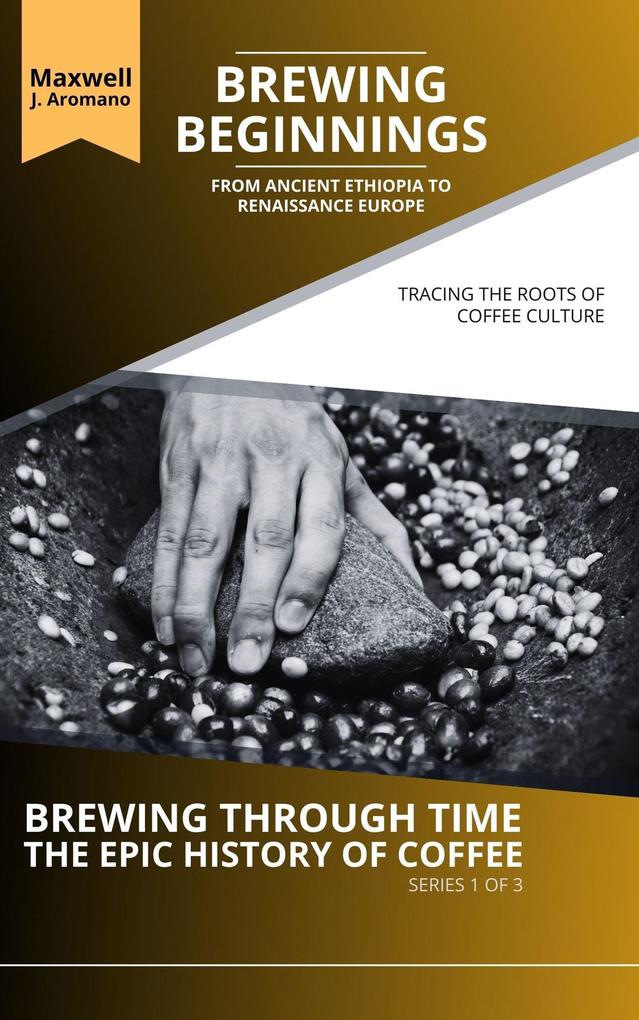 Brewing Beginnings: From Ancient Ethiopia to Renaissance Europe: Tracing the Roots of Coffee Culture (Brewing Through Time: The Epic History of Coffee #1)