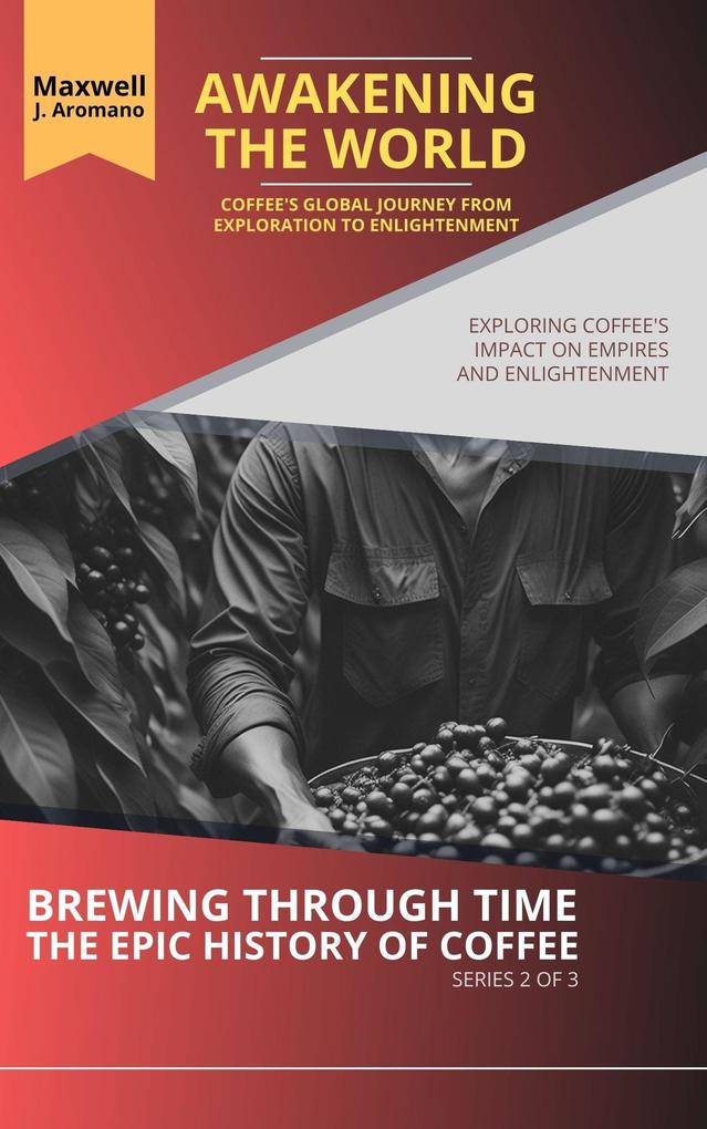 Awakening the World: Coffee‘s Global Journey from Exploration to Enlightenment: Exploring Coffee‘s Impact on Empires and Enlightenment (Brewing Through Time: The Epic History of Coffee #2)