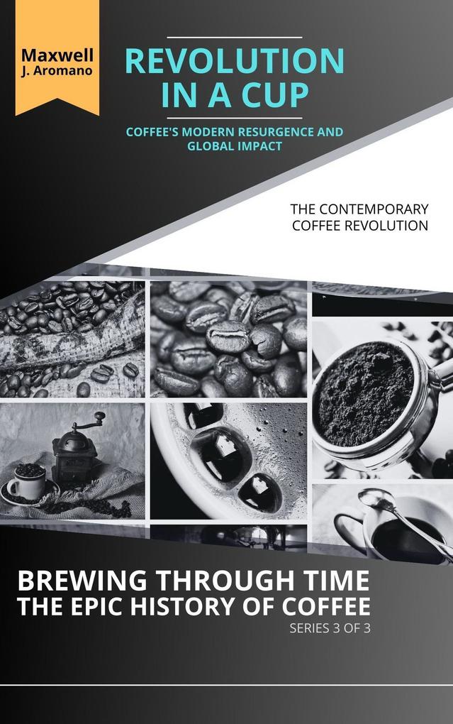 Revolution in a Cup: Coffee‘s Modern Resurgence and Global Impact: The Contemporary Coffee Revolution (Brewing Through Time: The Epic History of Coffee #3)