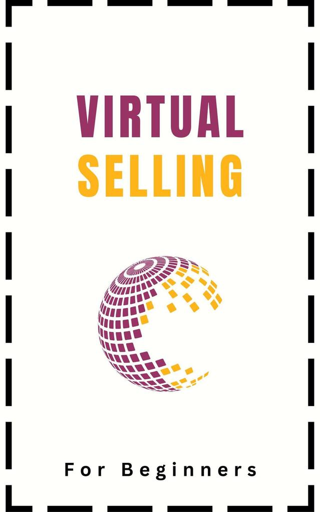 Virtual Selling For Beginners: A Practical Guide On Leveraging Video Technology and Virtual Communication Channels To Build Relationships Engage Remote Buyers Win Sales and Close Deals Effectively