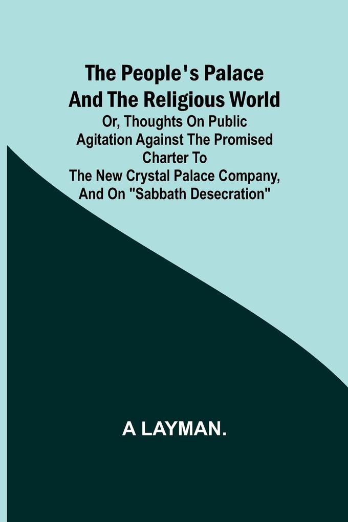 The People‘s Palace and the Religious World; or thoughts on public agitation against the promised charter to the new Crystal Palace Company and on Sabbath desecration