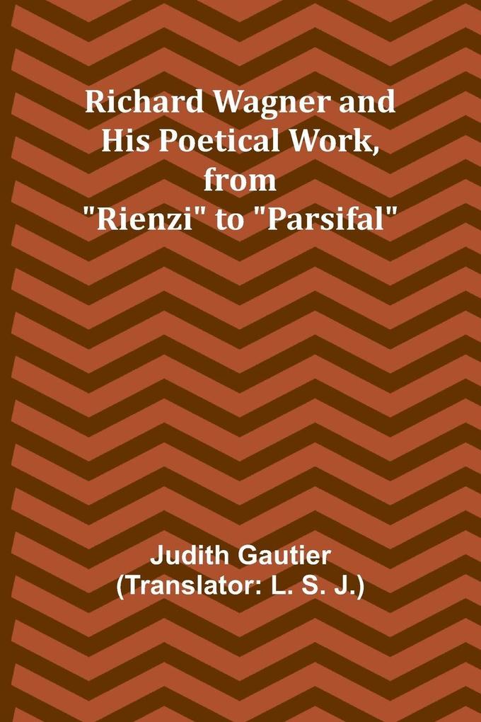 Richard Wagner and His Poetical Work from 'Rienzi' to 'Parsifal'