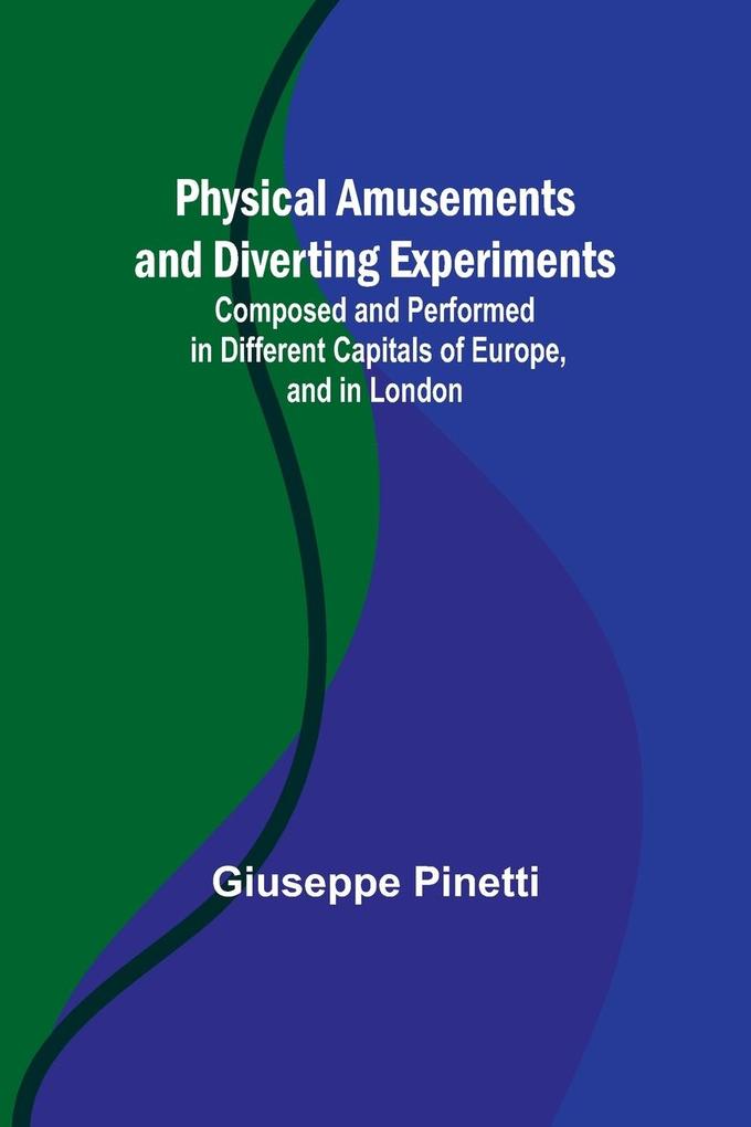 Physical Amusements and Diverting Experiments; Composed and Performed in Different Capitals of Europe and in London