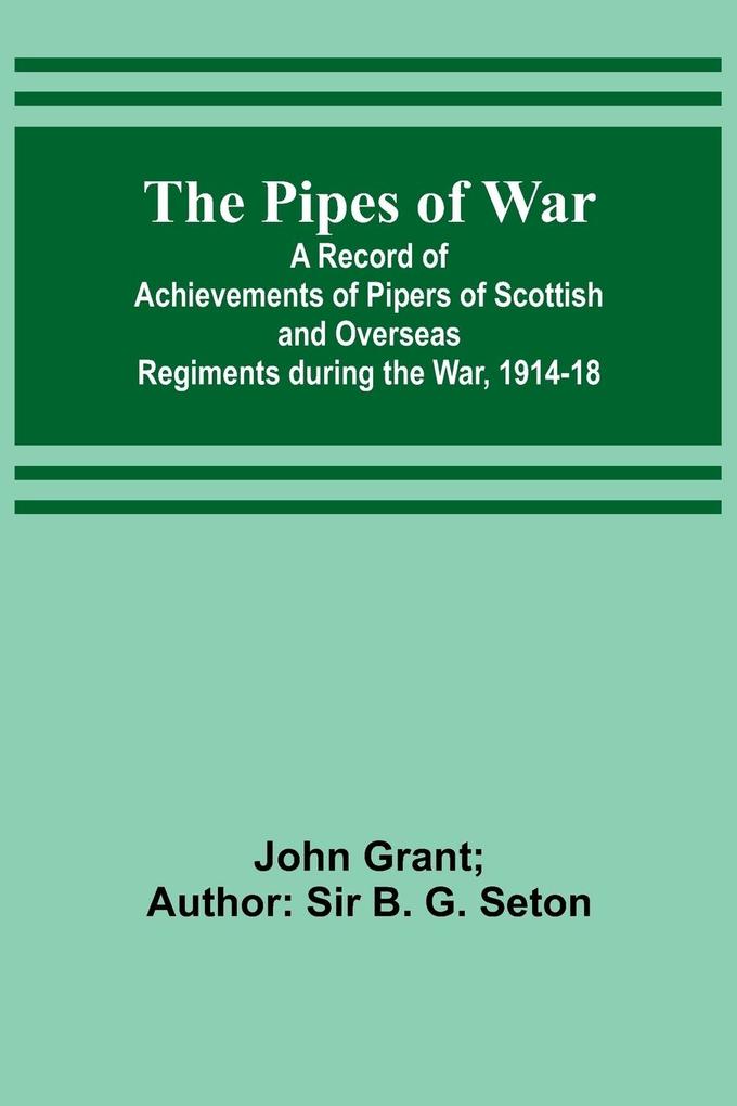 The Pipes of War ; A Record of Achievements of Pipers of Scottish and Overseas Regiments during the War 1914-18