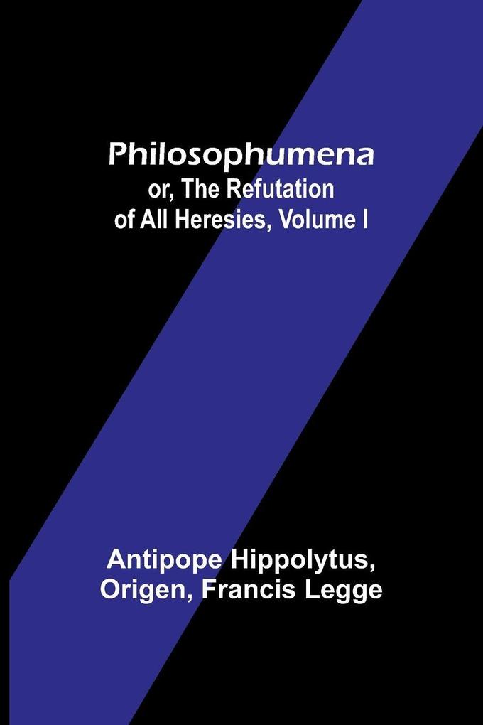 Philosophumena; or The refutation of all heresies Volume I