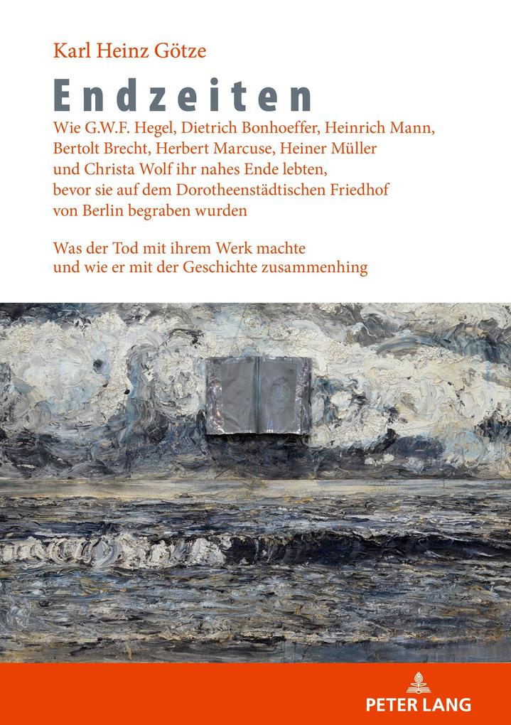 Endzeiten: Wie G.W.F. Hegel Dietrich Bonhoeffer Heinrich Mann Bertolt Brecht Herbert Marcuse Heiner Müller und Christa Wolf ihr nahes Ende lebten bevor sie auf dem Dorotheenstädtischen Friedhof von Berlin begraben wurden