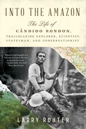 Into the Amazon - The Life of Cândido Rondon Trailblazing Explorer Scientist Statesman and Conservationist