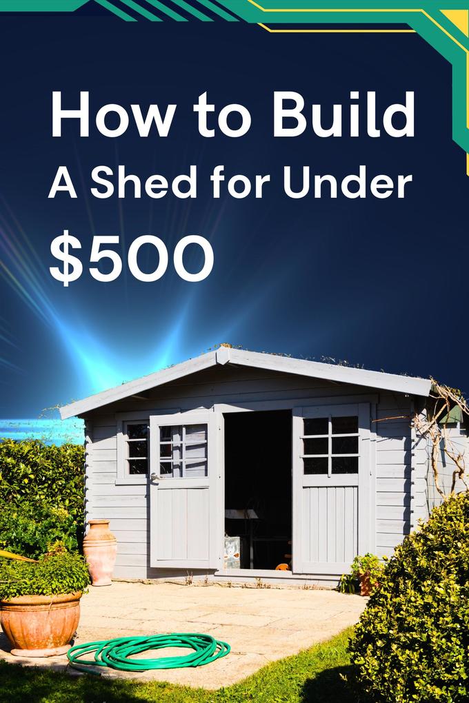 How to Build a Shed for Under $500