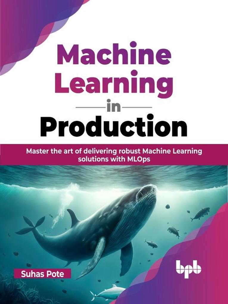 Machine Learning in Production: Master the Art of Delivering Robust Machine Learning Solutions with MLOps