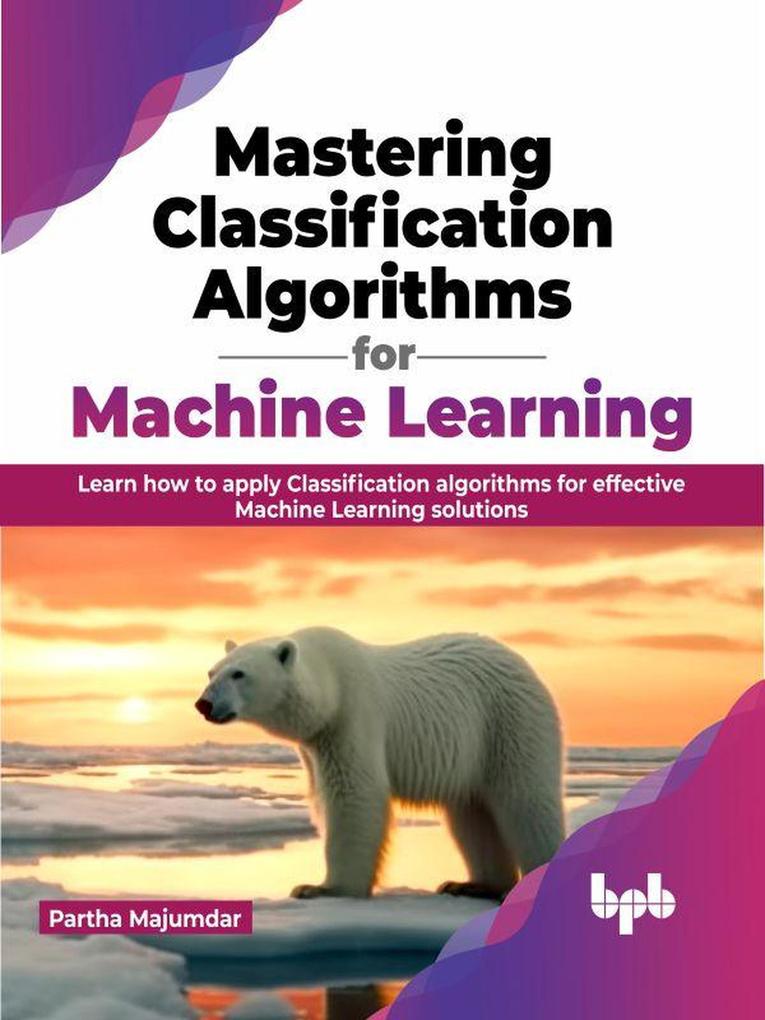 Mastering Classification Algorithms for Machine Learning: Learn How to Apply Classification Algorithms for Effective Machine Learning Solutions