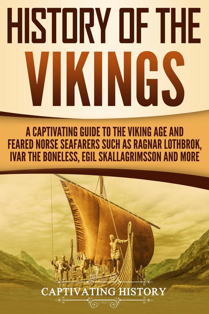 History of the Vikings: A Captivating Guide to the Viking Age and Feared Norse Seafarers Such as Ragnar Lothbrok Ivar the Boneless Egil Skallagrimsson and More