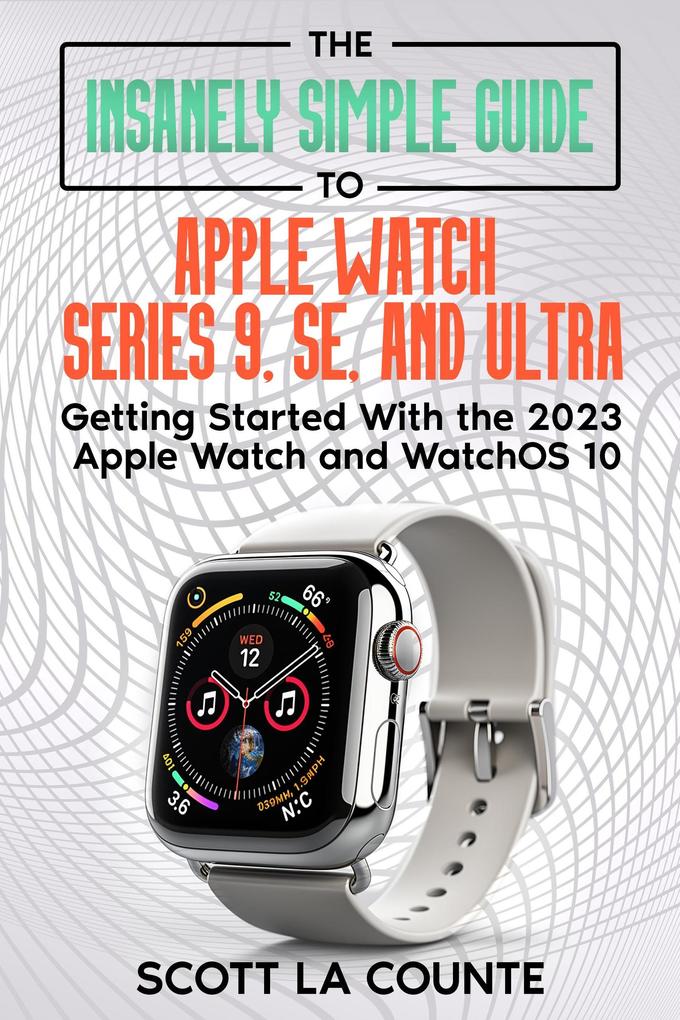 The Insanely Simple Guide to Apple Watch Series 9 SE and Ultra: Getting Started with the 2023 Apple Watch and watchOS 10