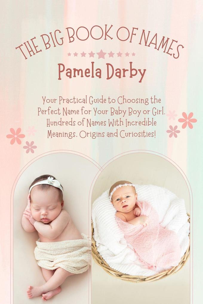 The Big Book of Names: Your Practical Guide to Choosing the Perfect Name for Your Baby Boy or Girl. Hundreds of Names With Incredible Meanings Origins and Curiosities!
