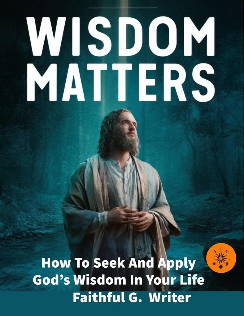 Wisdom Matters: How To Seek And Apply God‘s Wisdom In Your Life (Christian Values #11)