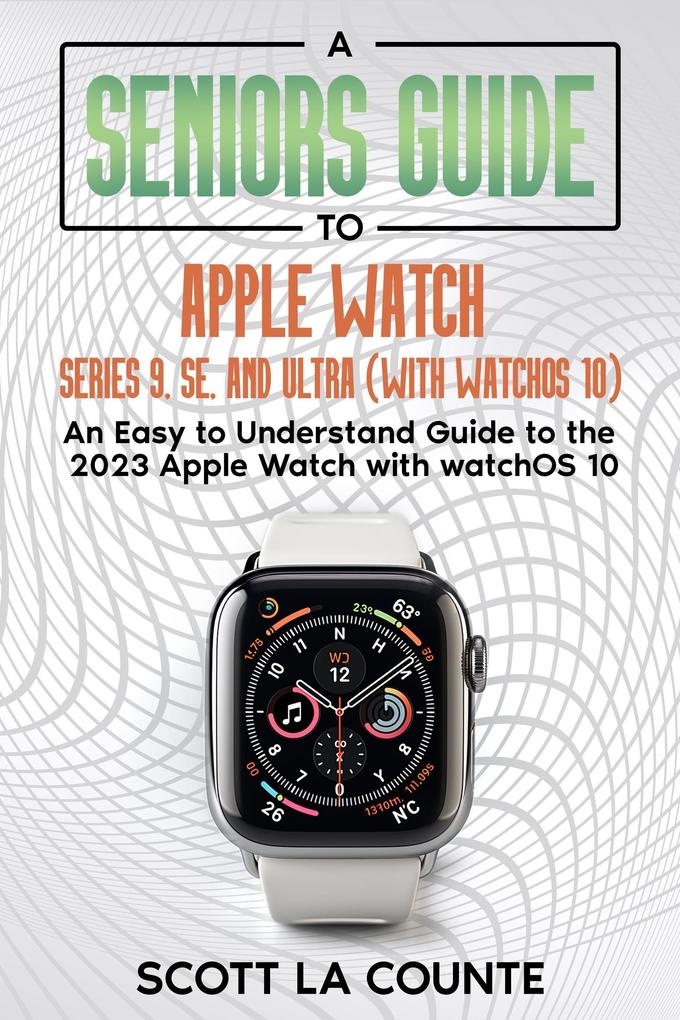 A Seniors Guide to Apple Watch Series 9 SE and Ultra (With watchOS 10): An Easy to Understand Guide to the 2023 Apple Watch with watchOS 10
