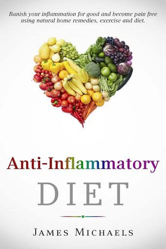 Anti-Inflammatory Diet: Banish your Inflammation for Good and Become Pain Free using Natural Home Remedies Exercise and Diet