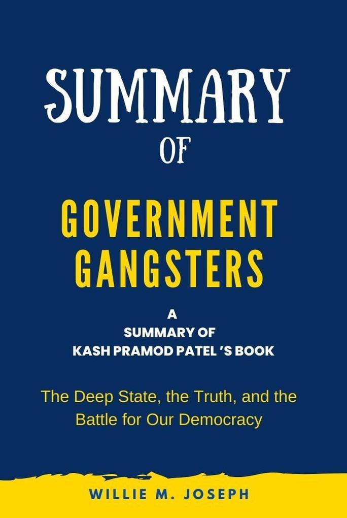 Summary of Government Gangsters By Kash Pramod Patel: The Deep State the Truth and the Battle for Our Democracy