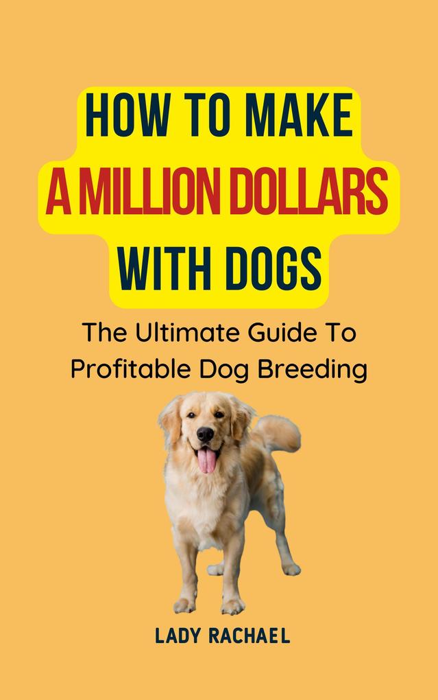 How To Make A Million Dollars With Dogs: The Ultimate Guide To Profitable Dog Breeding
