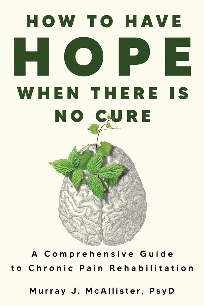How to Have Hope When There is No Cure : A Comprehensive Guide to Chronic Pain Rehabilitation