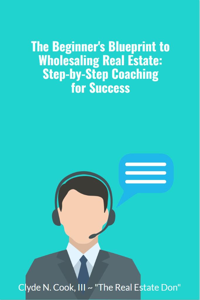 The Beginner‘s Blueprint to Wholesaling Real Estate: Step-by-Step Coaching for Success