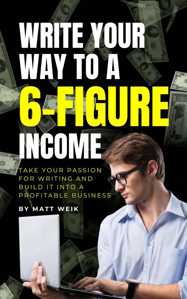 Write Your Way to a 6-Figure Income: Take Your Passion for Writing and Build It into a Profitable Business