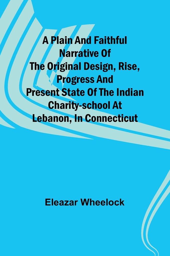 A plain and faithful narrative of the original design rise progress and present state of the Indian charity-school at Lebanon in Connecticut