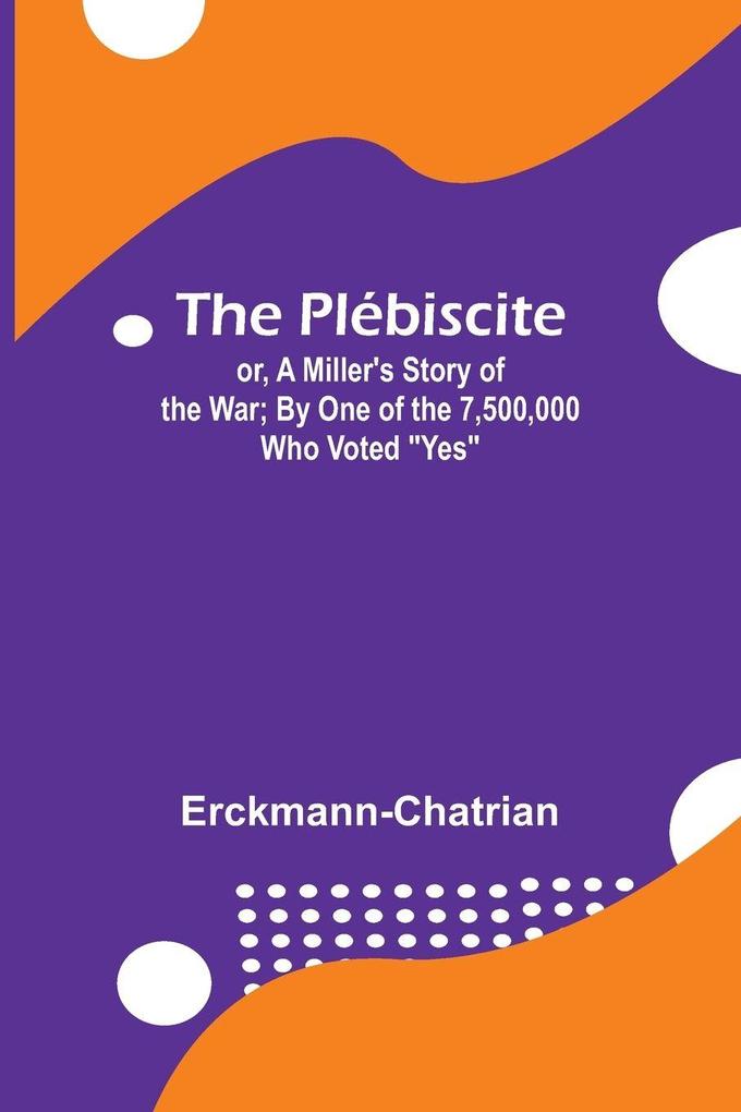 The Plébiscite; or A Miller's Story of the War ; By One of the 7500000 Who Voted 'Yes'
