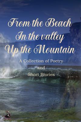From the Beach In the Valley Up the Mountain Poetry & Short Story Anthology