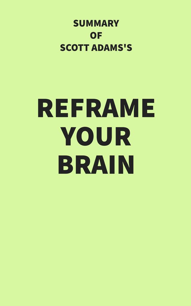 Summary of Scott Adams‘s Reframe Your Brain