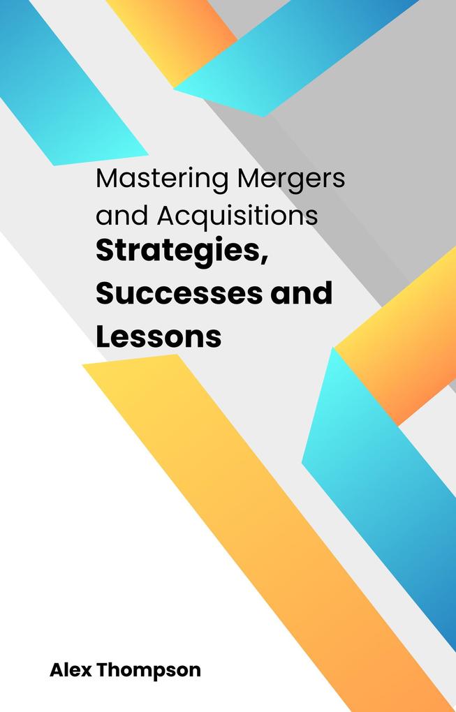 Mastering Mergers and Acquisitions: Strategies Successes and Lessons