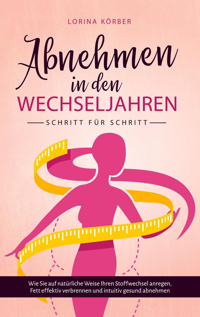 Abnehmen in den Wechseljahren - Schritt für Schritt: Wie Sie auf natürliche Weise Ihren Stoffwechsel anregen Fett effektiv verbrennen und intuitiv gesund abnehmen