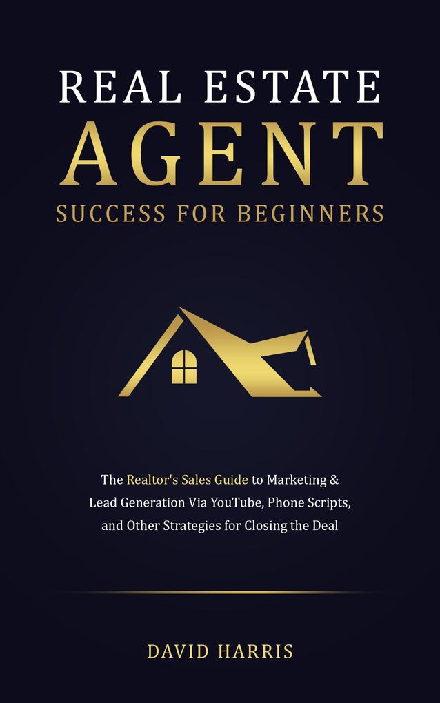 Real Estate Agent for Beginners: The Realtor‘s Sales Guide to Marketing & Lead Generation Via YouTube  Phone Scripts and Other Strategies for Closing the Deal