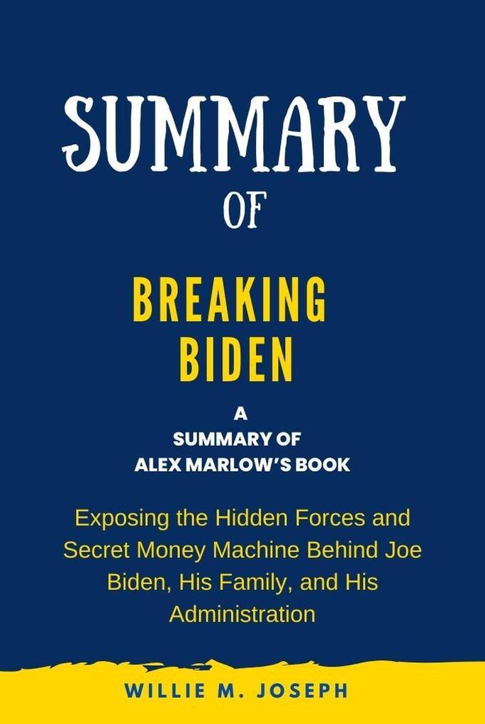 Summary of Breaking Biden By Alex Marlow: Exposing the Hidden Forces and Secret Money Machine Behind Joe Biden His Family and His Administration
