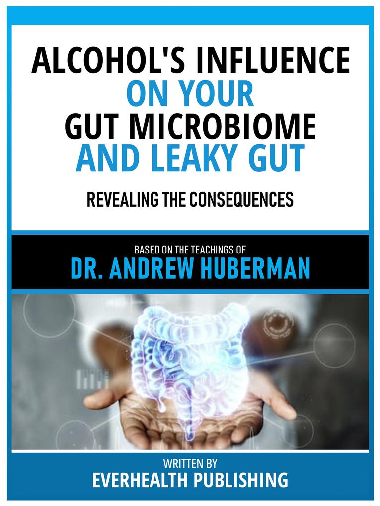 Alcohol‘s Influence On Your Gut Microbiome And Leaky Gut - Based On The Teachings Of Dr. Andrew Huberman