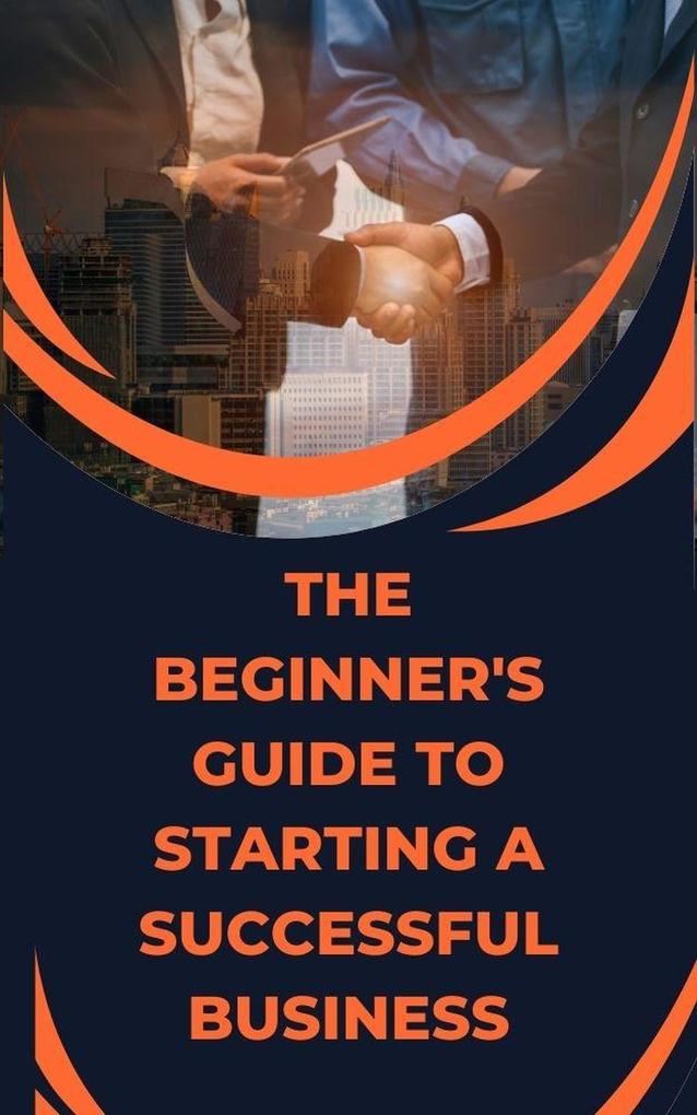 The Beginner‘s Guide to Starting a Successful Business