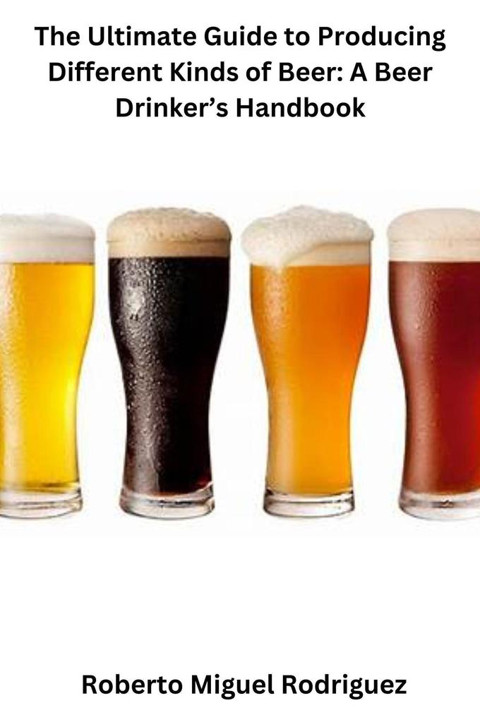 The Ultimate Guide to Producing Different Kinds of Beer: A Beer Drinker‘s Handbook
