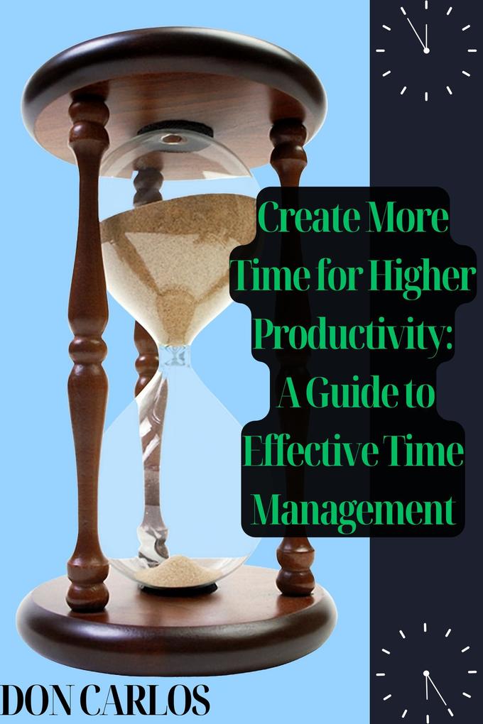 Create More Time for Higher Productivity: A Guide to Effective Time Management