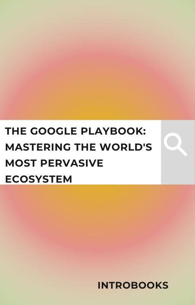 The Google Playbook: Mastering the World‘s Most Pervasive Ecosystem