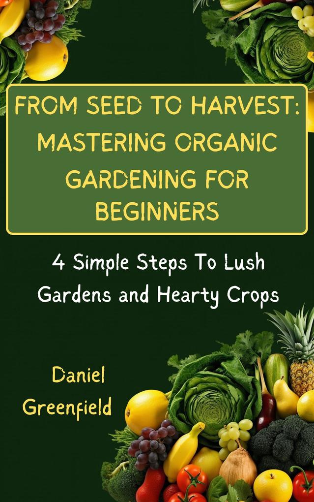From Seed To Harvest: Mastering Organic Gardening For Beginner
