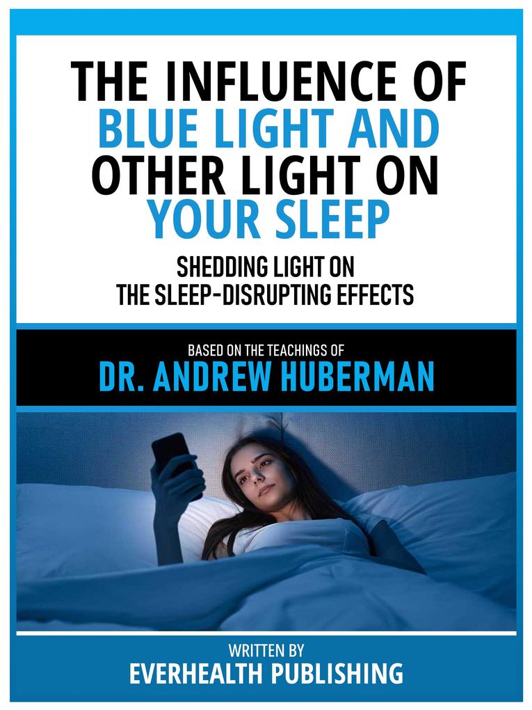 The Influence Of Blue Light And Other Light On Your Sleep - Based On The Teachings Of Dr. Andrew Huberman